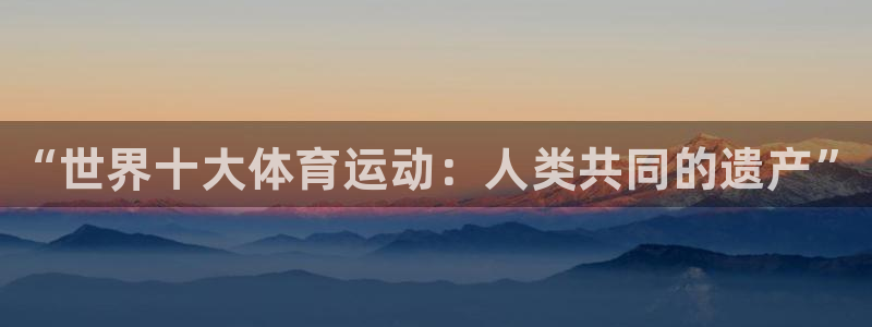 凯发官网下载招商电话号码是多少号:“世界十大体育运动:人类共