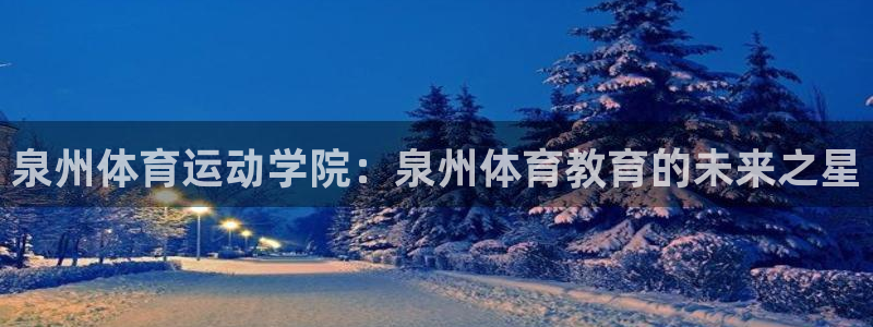 凯发官网下载是干嘛的公司:泉州体育运动学院:泉州体育教育的未
